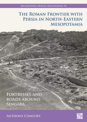 The Roman Frontier with Persia in North-Eastern Mesopotamia: Fortresses and Roads Around Singara by Comfort, Anthony