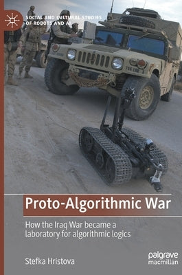 Proto-Algorithmic War: How the Iraq War Became a Laboratory for Algorithmic Logics by Hristova, Stefka