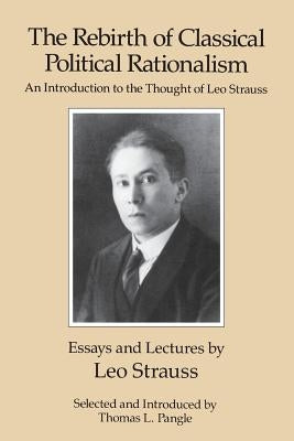 The Rebirth of Classical Political Rationalism: An Introduction to the Thought of Leo Strauss by Strauss, Leo