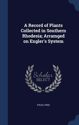 A Record of Plants Collected in Southern Rhodesia; Arramged on Engler's System by Eyles, Fred