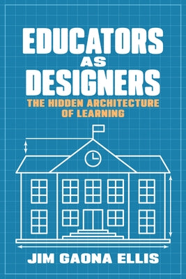 Educators as Designers: The Hidden Architecture of Learning by Gaona Ellis, Jim