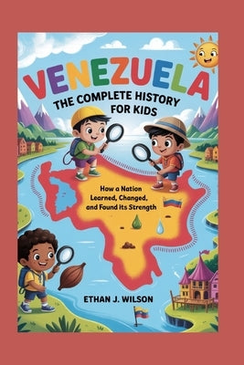 Venezuela: The Complete History for Kids: How a nation learned, changed, and found its strength by J. Wilson, Ethan