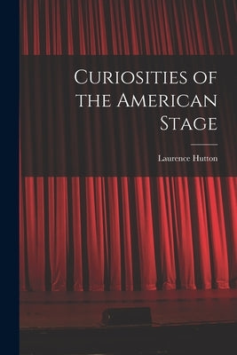 Curiosities of the American Stage by Hutton, Laurence 1843-1904