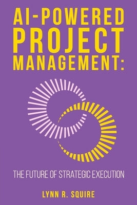 AI Powered Project Management The Future of Strategic Execution by Squire, Lynn R.