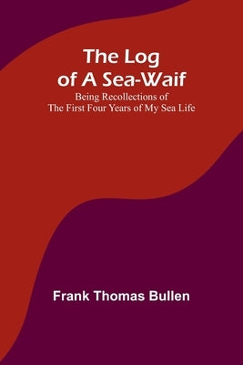 The Log of a Sea-Waif: Being Recollections of the First Four Years of My Sea Life by Bullen, Frank