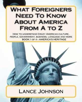 What Foreigners Need To Know About America From A to Z: How to understand Crazy American culture, people, government, business, language and more by Johnson, Lance
