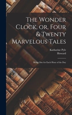 The Wonder Clock, or, Four & Twenty Marvelous Tales: Being One for Each Hour of the Day by Pyle, Howard 1853-1911