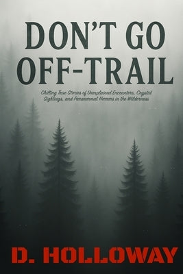 Don't Go Off-Trail: Chilling True Stories of Unexplained Encounters, Cryptid Sightings, and Paranormal Horrors in the Wilderness by Holloway, Deni