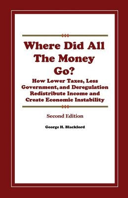 Where Did All the Money Go?: How Lower Taxes, Less Government, and Deregulation Redistribute Income and Create Economic Instability by Blackford Ph. D., George H.
