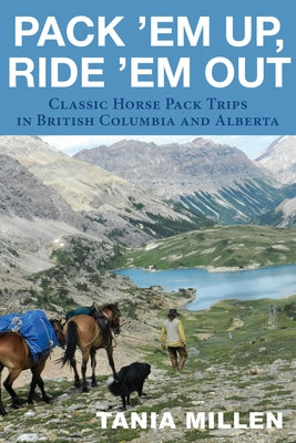 Pack Em Up, Ride Em Out: Classic Horse Pack Trips in British Columbia and Alberta by Millen, Tania