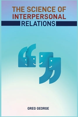 The Science of Interpersonal Relations: Unlocking the Secrets to Building Strong and Meaningful Connections (2024 Guide for Beginners) by George, Greg