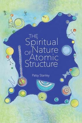 The Spiritual Nature of Atomic Structure by Stanley, Patsy