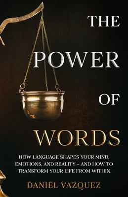 The Power of Words: How Language Shapes Your Mind, Emotions, and Reality- and How to Transform Your Life from Within by Vazquez, Daniel