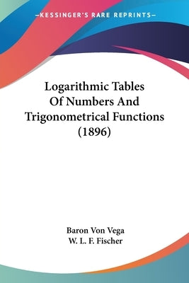 Logarithmic Tables Of Numbers And Trigonometrical Functions (1896) by Vega, Baron Von
