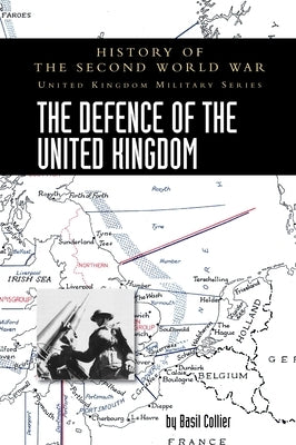 The Defence of the United Kingdom: History of the Second World War: United Kingdom Military Series: Official Campaign History by Collier, Basil