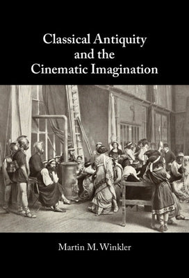 Classical Antiquity and the Cinematic Imagination by Winkler, Martin M.