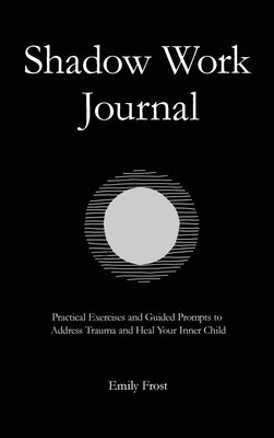 The Shadow Work Journal: Practical Exercises and Guided Prompts to Address Trauma and Heal Your Inner Child by Frost, Emily