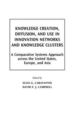 Knowledge Creation, Diffusion, and Use in Innovation Networks and Knowledge Clusters: A Comparative Systems Approach Across the United States, Europe, by Carayannis, Elias G.