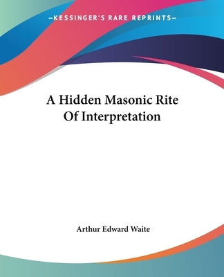A Hidden Masonic Rite Of Interpretation by Waite, Arthur Edward