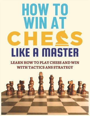 How To Win at Chess Like a Master: Learn How To Play Chess And Win With Tactics And Strategy.: Guide to Understanding Chess Fundamentals and Improving by Petrov, Alan H.