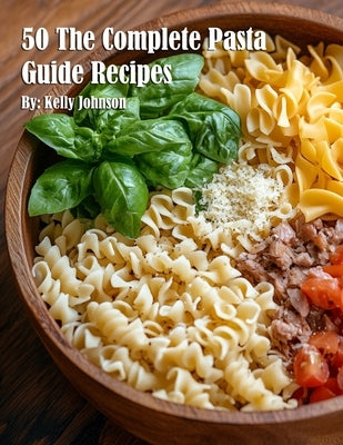 50 The Complete Pasta Guide Recipes by Johnson, Kelly
