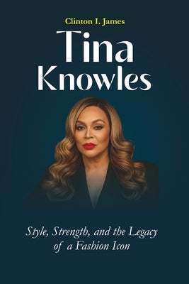 Tina Knowles Style, Strength, and the Legacy of a Fashion Icon by James, Clinton I.