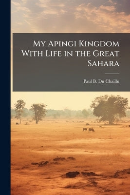 My Apingi Kingdom With Life in the Great Sahara: And Sketches of the Chase of the Ostrich, Hyena, &c. by Du Chaillu, Paul B. 1835-1903