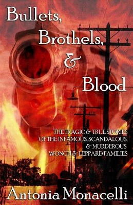 Bullets, Brothels, & Blood: The Tragic & True Stories of the Infamous, Scandalous, & Murderous Wonch & Leppard Families by Monacelli, Antonia