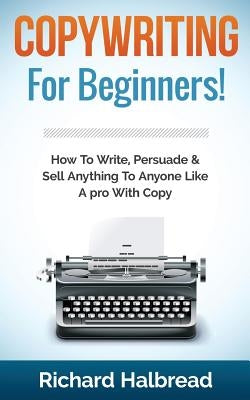 Copywriting: For Beginners! How to Write, Persuade & Sell Anything to Anyone Like a Pro with Copy by Halbread, Richard