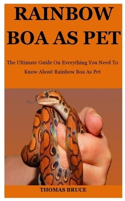 Rainbow Boa As Pet: The Ultimate Guide On Everything You Need To Know About Rainbow Boa As Pet by Bruce, Thomas
