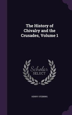 The History of Chivalry and the Crusades, Volume 1 by Stebbing, Henry