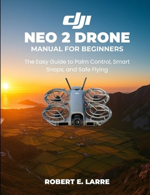 DJI Neo 2 Drone Manual for Beginners: The Easy Guide to Palm Control, Smart Snaps, and Safe Flying by Larre, Robert E.