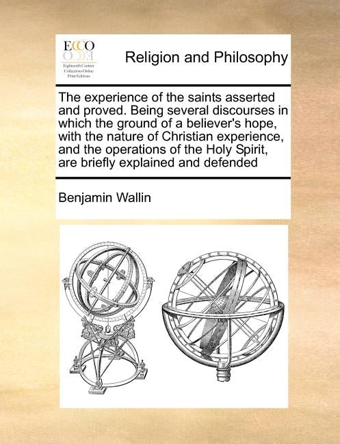 The Experience of the Saints Asserted and Proved. Being Several Discourses in Which the Ground of a Believer's Hope, with the Nature of Christian Expe by Wallin, Benjamin