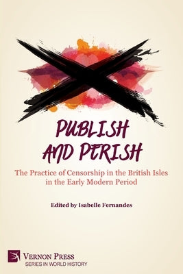 Publish and Perish: The Practice of Censorship in the British Isles in the Early Modern Period by Fernandes, Isabelle