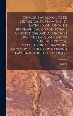 Georgius Agricola De Re Metallica, Tr. From the 1st Latin Ed. of 1556, With Biographical Introduction, Annotations and Appendices Upon the Development by Agricola, Georg 1494-1555