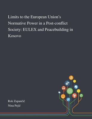 Limits to the European Union's Normative Power in a Post-conflict Society: EULEX and Peacebuilding in Kosovo by Rok Zupančič