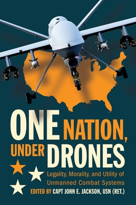 One Nation Under Drones: Legality, Morality, and Utility of Unmanned Combat Systems by Jackson, John E., USN (Ret ).
