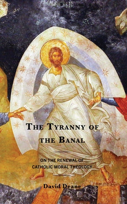 The Tyranny of the Banal: On the Renewal of Catholic Moral Theology by Deane, David