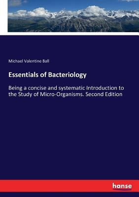 Essentials of Bacteriology: Being a concise and systematic Introduction to the Study of Micro-Organisms. Second Edition by Ball, Michael Valentine