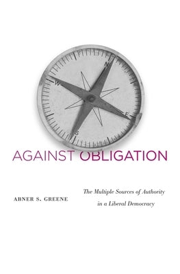 Against Obligation: The Multiple Sources of Authority in a Liberal Democracy by Greene, Abner S.