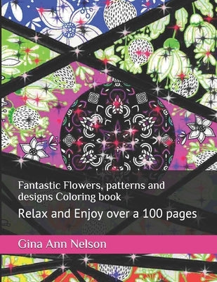 Fantastic Flowers, patterns and designs Coloring book: Relax and Enjoy over a 100 pages by Nelson, Gina Ann