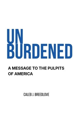 Unburdened: A Message to the Pulpits of America by Breedlove, Caleb J.