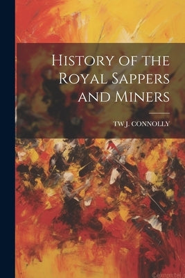History of the Royal Sappers and Miners by Connolly, Tw J.