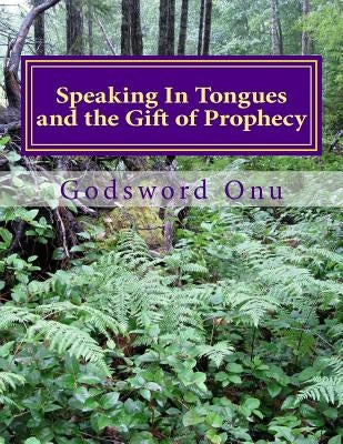 Speaking In Tongues and the Gift of Prophecy: Speaking Supernaturally In Unknown and Known Tongues by Onu, Godsword Godswill