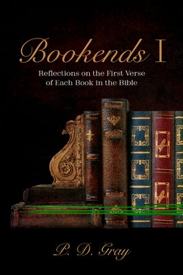 Bookends I: Reflections on the First Verse of Each Book in the Bible by Gray, P. D.