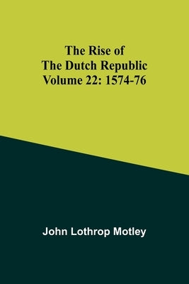 The Rise of the Dutch Republic - Volume 22: 1574-76 by Motley, John Lothrop
