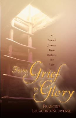 From Grief to Glory: A Personal Journey from Darkness Into Light by Loiacono-Bouwense, Francine