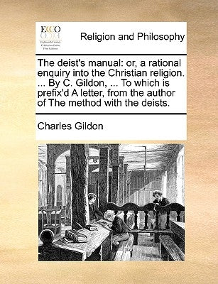 The Deist's Manual: Or, a Rational Enquiry Into the Christian Religion. ... by C. Gildon, ... to Which Is Prefix'd a Letter, from the Auth by Gildon, Charles