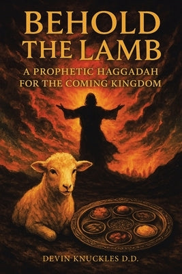 Behold the Lamb: A Prophetic Haggadah for the Coming Kingdom by Knuckles D. D., Devin