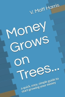 Money Grows on Trees...: a quick, easy, simple guide to start growing your money by Harris, V. Matt